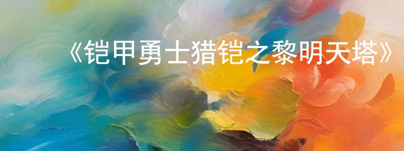 陈美慈的动漫综艺大全,《铠甲勇士猎铠之黎明天塔》详情介绍_铠甲勇士猎铠之黎明天塔已完结在线观看_铠甲勇士猎铠之黎明天塔迅雷下载_国漫